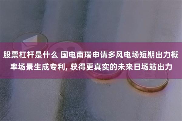 股票杠杆是什么 国电南瑞申请多风电场短期出力概率场景生成专利, 获得更真实的未来日场站出力