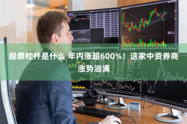 股票杠杆是什么 年内涨超600%！这家中资券商涨势汹涌