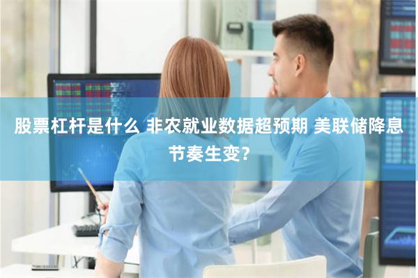 股票杠杆是什么 非农就业数据超预期 美联储降息节奏生变？