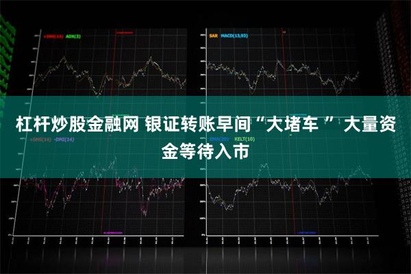 杠杆炒股金融网 银证转账早间“大堵车 ” 大量资金等待入市