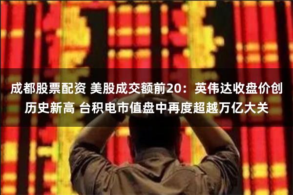 成都股票配资 美股成交额前20：英伟达收盘价创历史新高 