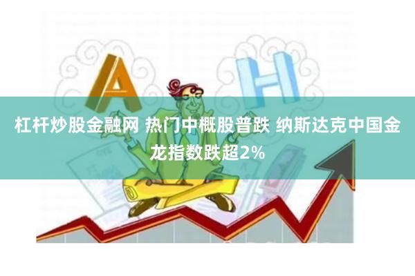 杠杆炒股金融网 热门中概股普跌 纳斯达克中国金龙指数跌超2%