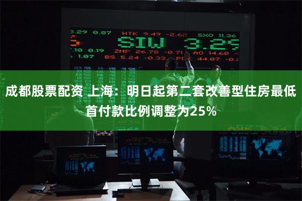 成都股票配资 上海：明日起第二套改善型住房最低首付款比例调整为25%