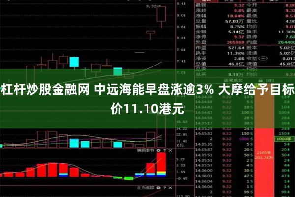 杠杆炒股金融网 中远海能早盘涨逾3% 大摩给予目标价11.10港元