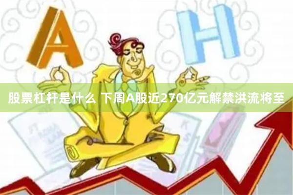 股票杠杆是什么 下周A股近270亿元解禁洪流将至