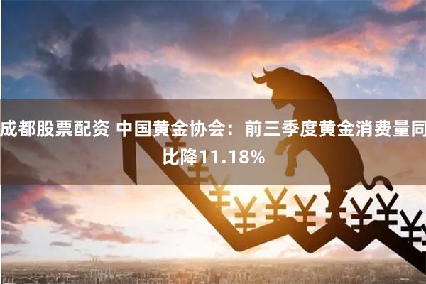 成都股票配资 中国黄金协会：前三季度黄金消费量同比降11.18%