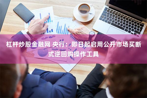 杠杆炒股金融网 央行：即日起启用公开市场买断式逆回购操作工具