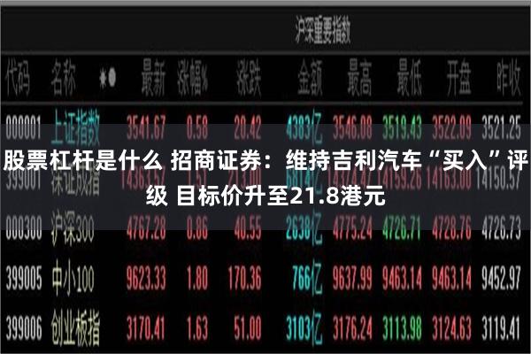 股票杠杆是什么 招商证券：维持吉利汽车“买入”评级 目标价升至21.8港元