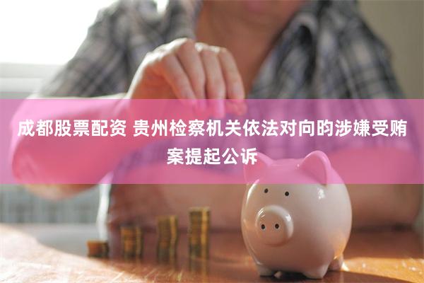 成都股票配资 贵州检察机关依法对向昀涉嫌受贿案提起公诉