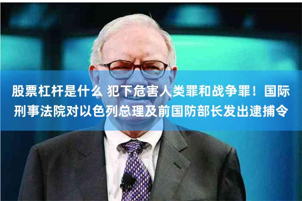 股票杠杆是什么 犯下危害人类罪和战争罪！国际刑事法院对以色列总理及前国防部长发出逮捕令