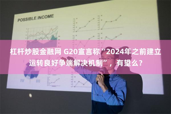 杠杆炒股金融网 G20宣言称“2024年之前建立运转良好争端解决机制”，有望么？