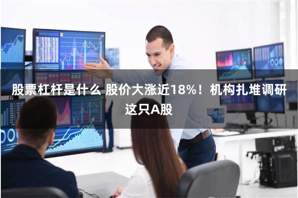 股票杠杆是什么 股价大涨近18%！机构扎堆调研这只A股