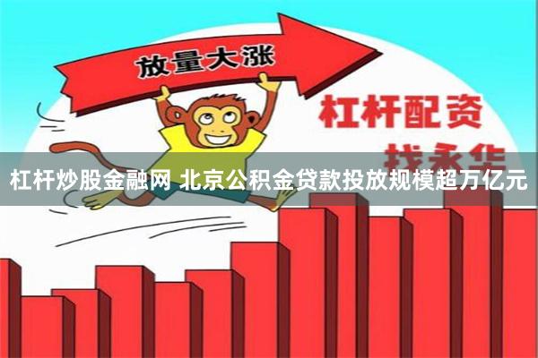 杠杆炒股金融网 北京公积金贷款投放规模超万亿元