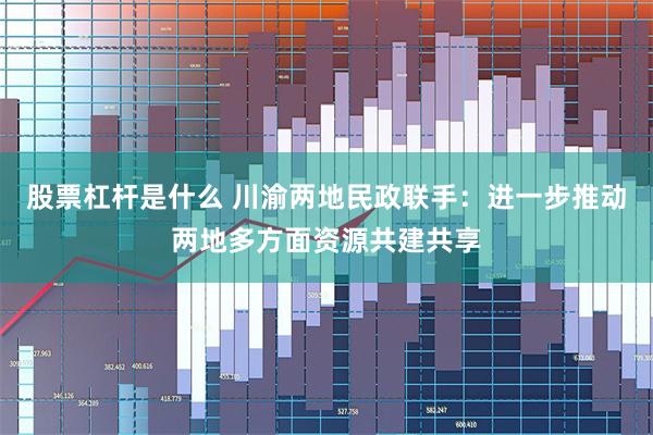 股票杠杆是什么 川渝两地民政联手：进一步推动两地多方面资源共