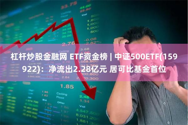 杠杆炒股金融网 ETF资金榜 | 中证500ETF(1599