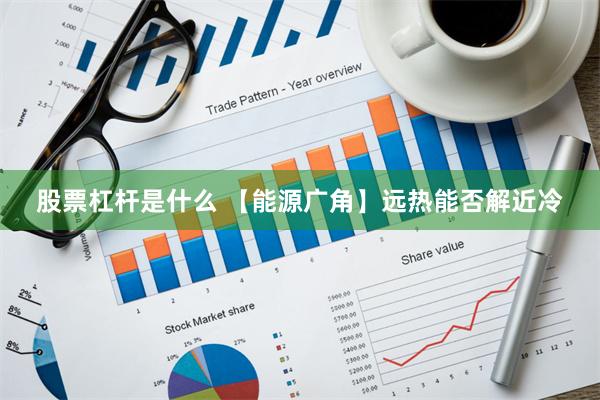 股票杠杆是什么 【能源广角】远热能否解近冷