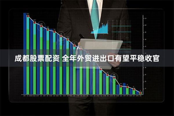 成都股票配资 全年外贸进出口有望平稳收官