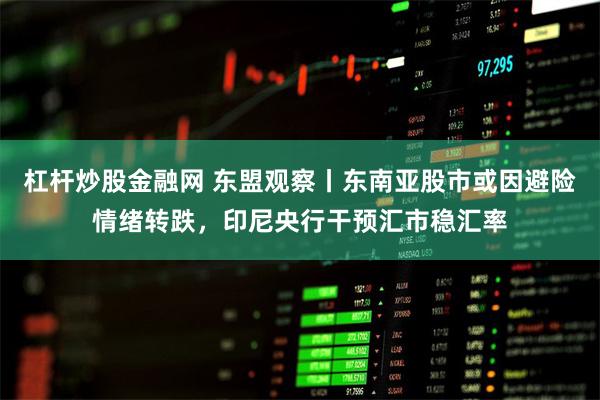 杠杆炒股金融网 东盟观察丨东南亚股市或因避险情绪转跌，印尼央