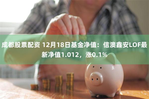 成都股票配资 12月18日基金净值：信澳鑫安LOF最新净值1