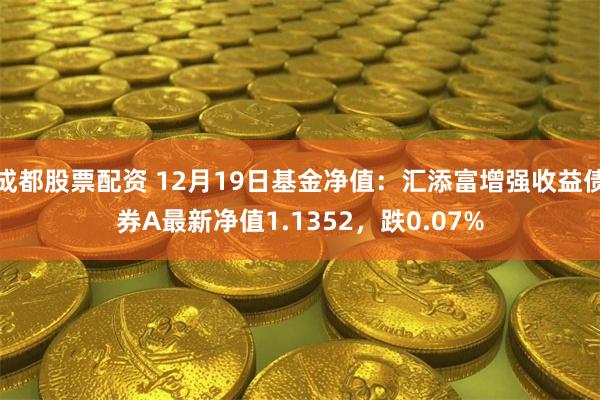 成都股票配资 12月19日基金净值：汇添富增强收益债券A最新