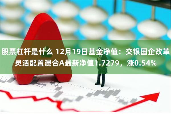 股票杠杆是什么 12月19日基金净值：交银国企改革灵活配