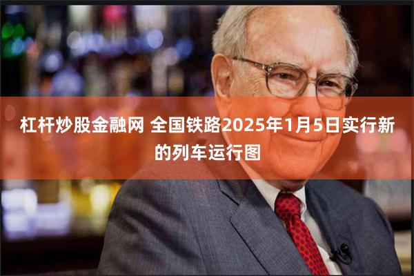 杠杆炒股金融网 全国铁路2025年1月5日实行新的列车运