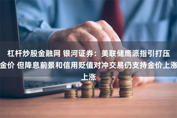 杠杆炒股金融网 银河证券：美联储鹰派指引打压金价 但降息